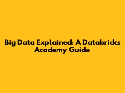 Big Data Explained: A Databricks Academy Guide