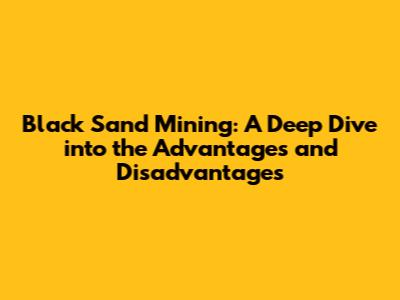 Black Sand Mining: A Deep Dive into the Advantages and Disadvantages