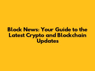 Block News: Your Guide to the Latest Crypto and Blockchain Updates