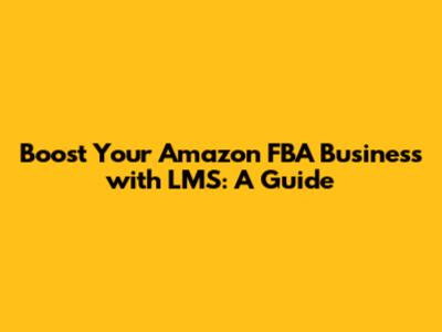 Boost Your Amazon FBA Business with LMS: A Guide