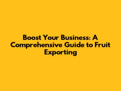 Boost Your Business: A Comprehensive Guide to Fruit Exporting