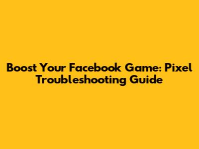 Boost Your Facebook Game: Pixel Troubleshooting Guide