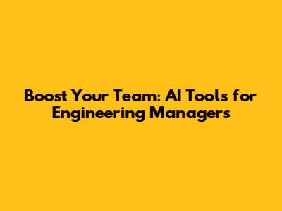 Boost Your Team: AI Tools for Engineering Managers