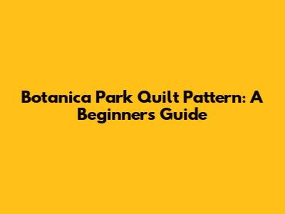 Botanica Park Quilt Pattern: A Beginner's Guide