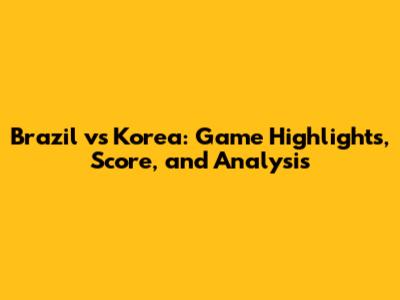 Brazil vs Korea: Game Highlights, Score, and Analysis