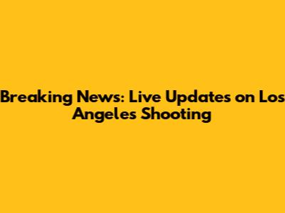 Breaking News: Live Updates on Los Angeles Shooting