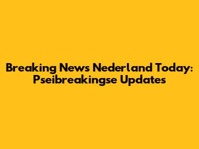 Breaking News Nederland Today: Pseibreakingse Updates