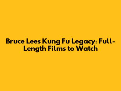 Bruce Lee's Kung Fu Legacy: Full-Length Films to Watch
