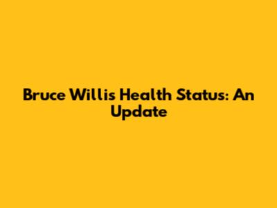 Bruce Willis' Health Status: An Update