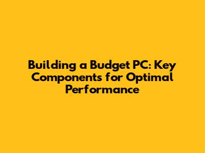 Building a Budget PC: Key Components for Optimal Performance