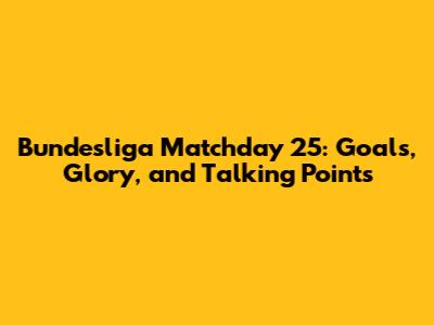 Bundesliga Matchday 25: Goals, Glory, and Talking Points