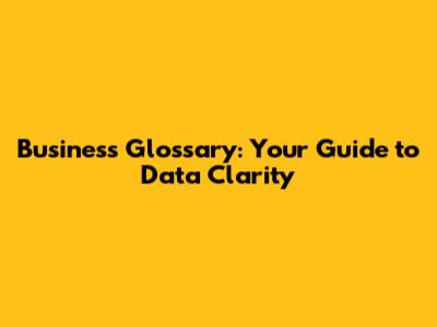 Business Glossary: Your Guide to Data Clarity