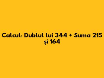 Calcul: Dublul lui 344 + Suma 215 și 164