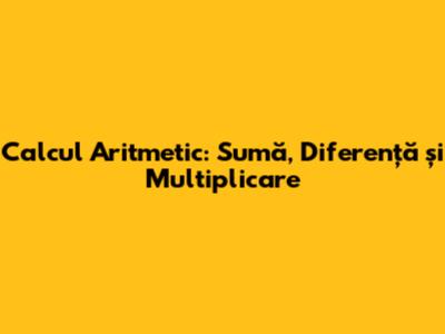 Calcul Aritmetic: Sumă, Diferență și Multiplicare
