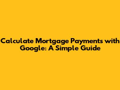 Calculate Mortgage Payments with Google: A Simple Guide