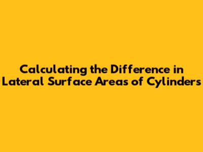 Calculating the Difference in Lateral Surface Areas of Cylinders