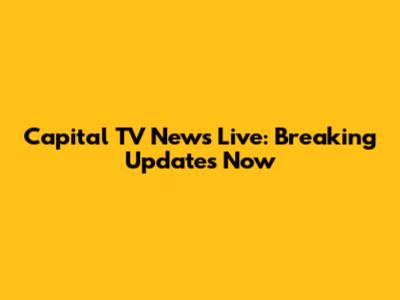 Capital TV News Live: Breaking Updates Now