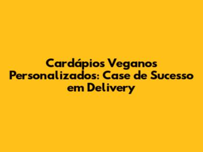Cardápios Veganos Personalizados: Case de Sucesso em Delivery