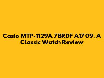 Casio MTP-1129A 7BRDF A1709: A Classic Watch Review