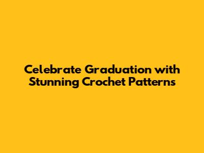 Celebrate Graduation with Stunning Crochet Patterns