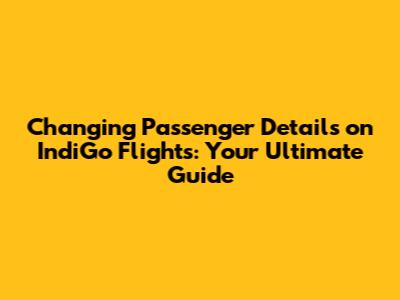 Changing Passenger Details on IndiGo Flights: Your Ultimate Guide