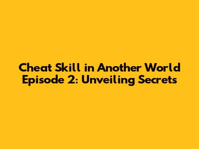 Cheat Skill in Another World Episode 2: Unveiling Secrets