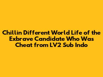 Chillin' Different World Life of the Exbrave Candidate Who Was Cheat from LV2 Sub Indo