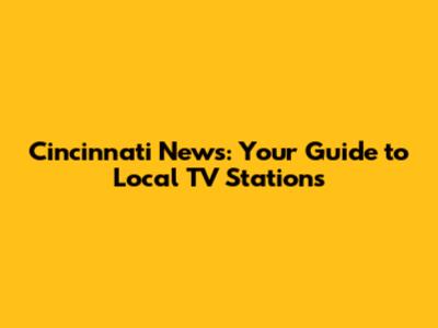 Cincinnati News: Your Guide to Local TV Stations