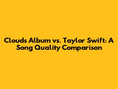 Clouds Album vs. Taylor Swift: A Song Quality Comparison