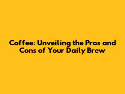 Coffee: Unveiling the Pros and Cons of Your Daily Brew