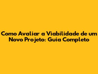 Como Avaliar a Viabilidade de um Novo Projeto: Guia Completo