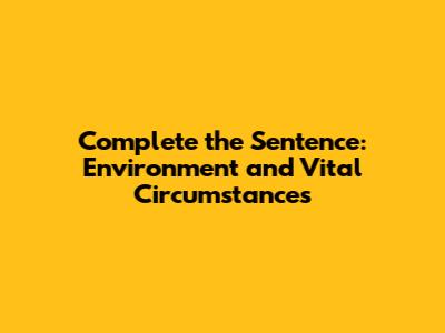 Complete the Sentence: Environment and Vital Circumstances