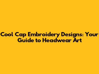 Cool Cap Embroidery Designs: Your Guide to Headwear Art