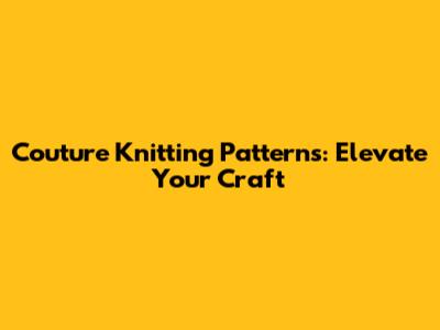 Couture Knitting Patterns: Elevate Your Craft
