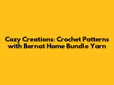 Cozy Creations: Crochet Patterns with Bernat Home Bundle Yarn