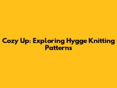Cozy Up: Exploring Hygge Knitting Patterns