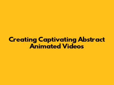 Creating Captivating Abstract Animated Videos