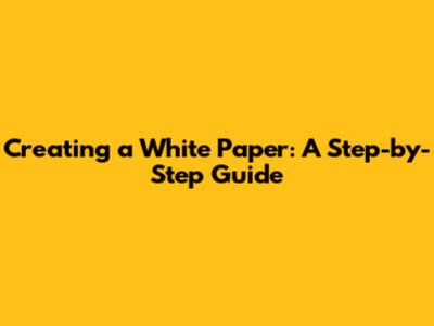 Creating a White Paper: A Step-by-Step Guide