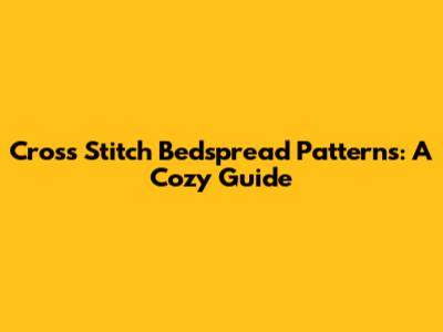 Cross Stitch Bedspread Patterns: A Cozy Guide