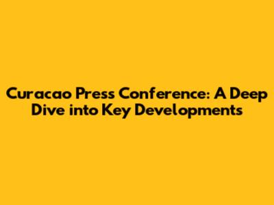 Curacao Press Conference: A Deep Dive into Key Developments