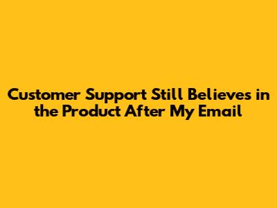 Customer Support Still Believes in the Product After My Email