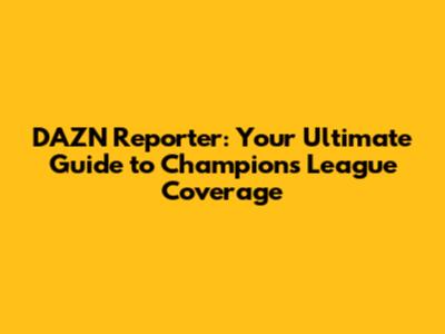 DAZN Reporter: Your Ultimate Guide to Champions League Coverage