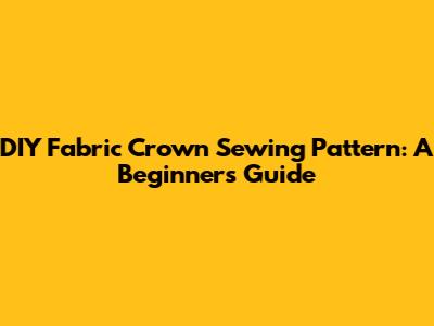 DIY Fabric Crown Sewing Pattern: A Beginner's Guide