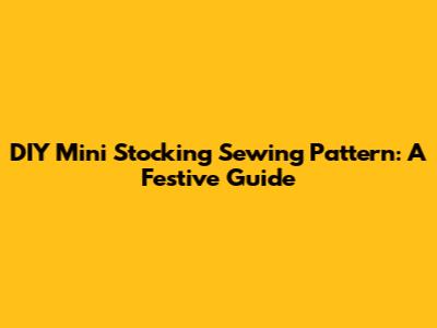 DIY Mini Stocking Sewing Pattern: A Festive Guide