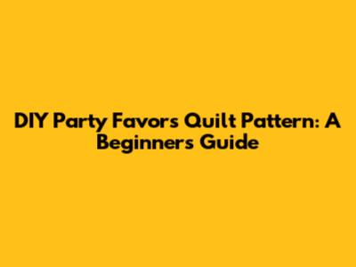 DIY Party Favors Quilt Pattern: A Beginner's Guide