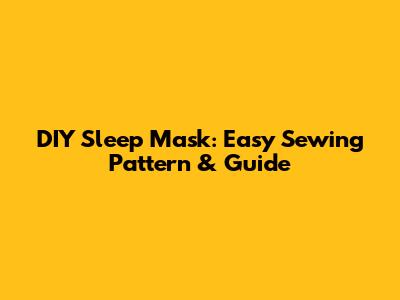 DIY Sleep Mask: Easy Sewing Pattern & Guide