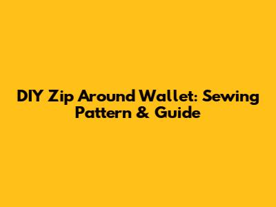 DIY Zip Around Wallet: Sewing Pattern & Guide