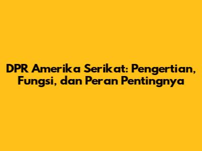 DPR Amerika Serikat: Pengertian, Fungsi, dan Peran Pentingnya