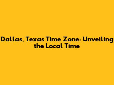 Dallas, Texas Time Zone: Unveiling the Local Time