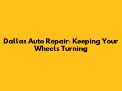 Dallas Auto Repair: Keeping Your Wheels Turning